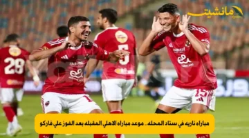 مباراة نارية في ستاد المحلة.. موعد مباراة الأهلي المقبلة بعد الفوز على فاركو